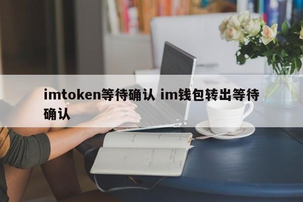 imtoken交易等待确认_eth转账等待确认_